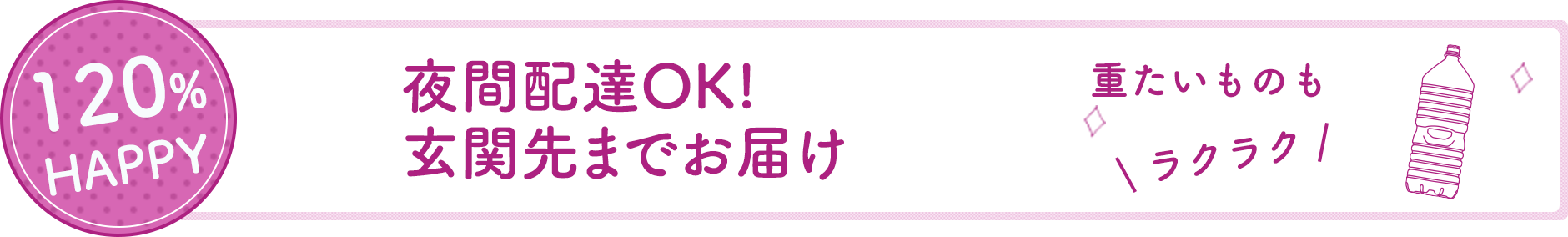 120%HAPPY 夜間配達OK!玄関先までお届け。重たいものもラクラク。