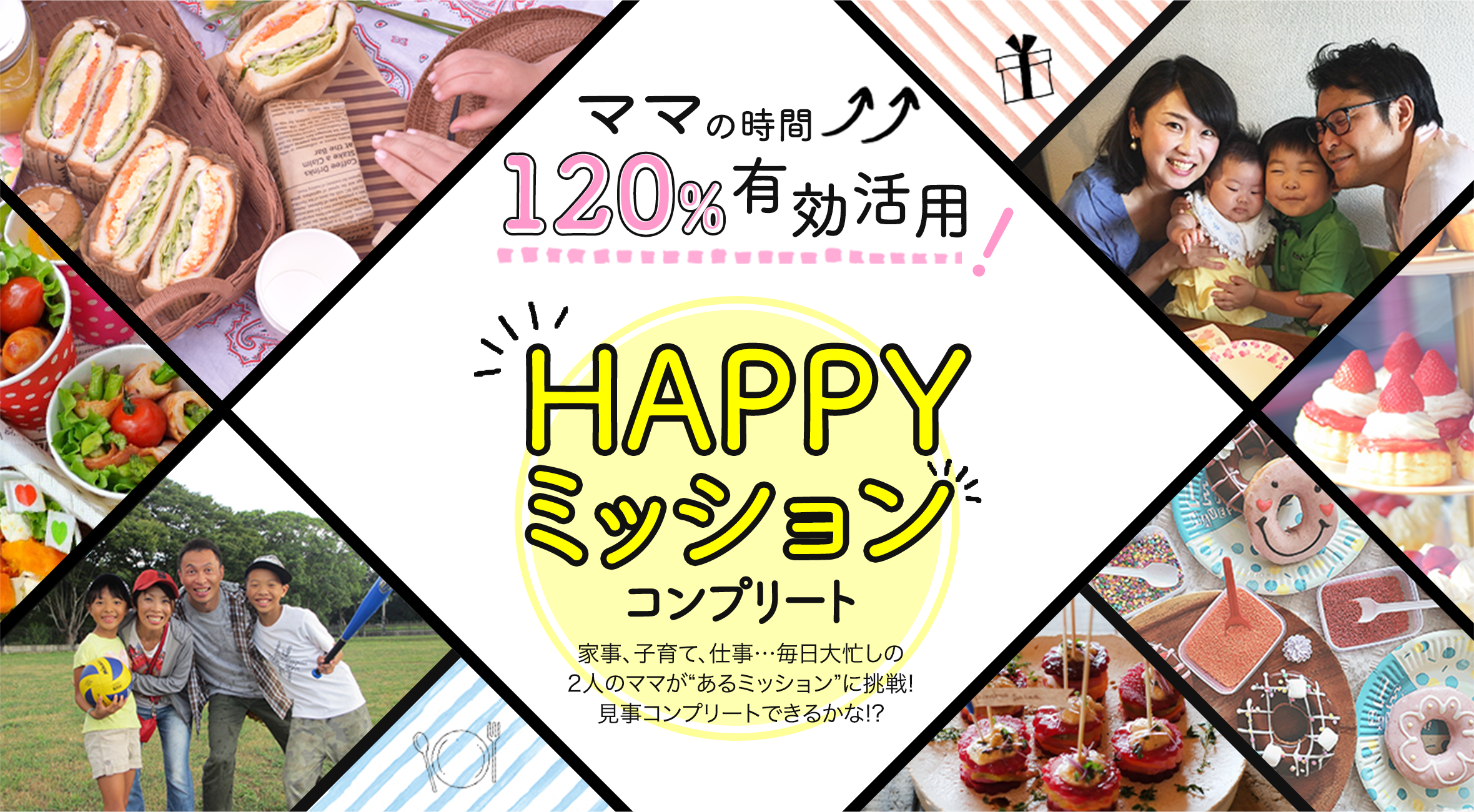 ママの時間120%有効活用！HAPPYミッションコンプリート。家事、子育て、仕事…毎日大忙しの2人のママがあるミッションに挑戦！見事コンプリートできるかな。