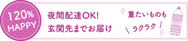 120%HAPPY 夜間配達OK!玄関先までお届け。重たいものもラクラク。