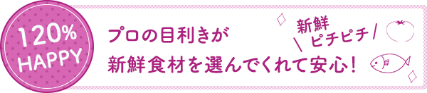 120%HAPPY プロの目利きが新鮮食材を選んでくれて安心！新鮮、ピチピチ。