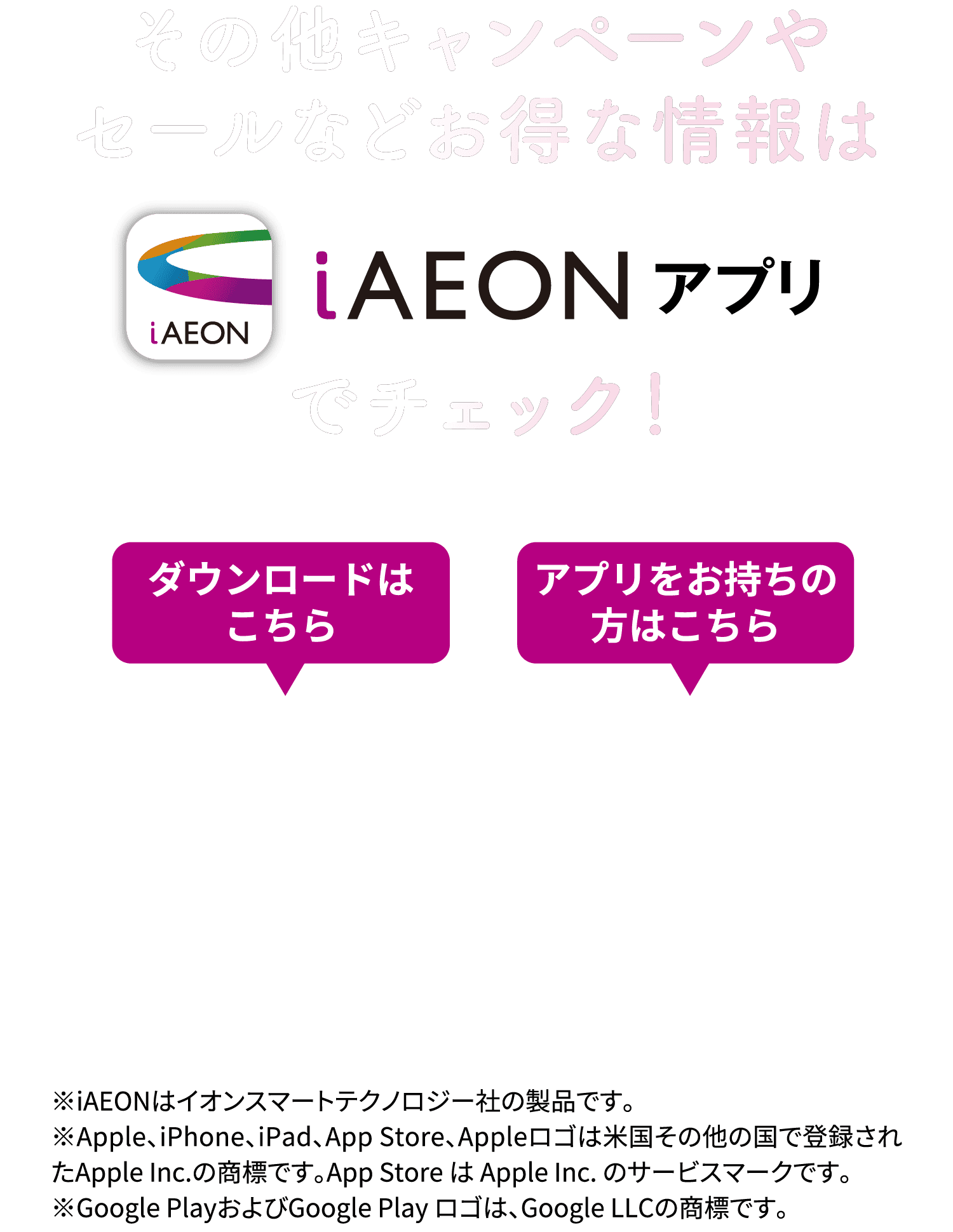 その他キャンペーンやセールなどお得な情報は iAEONアプリでチェック！