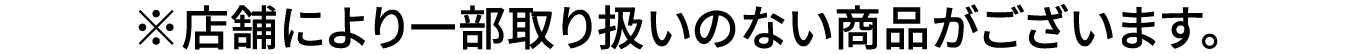 ※店舗により一部取り扱いのない商品がございます。