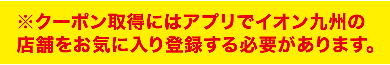 ※クーポン取得にはアプリでイオン九州の店舗をお気に入り登録する必要があります。