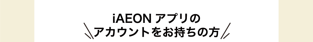 iAEONアプリのアカウントをお持ちの方