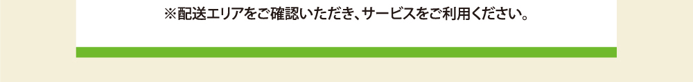 配送エリアをご確認いただき、サービスをご利用ください。