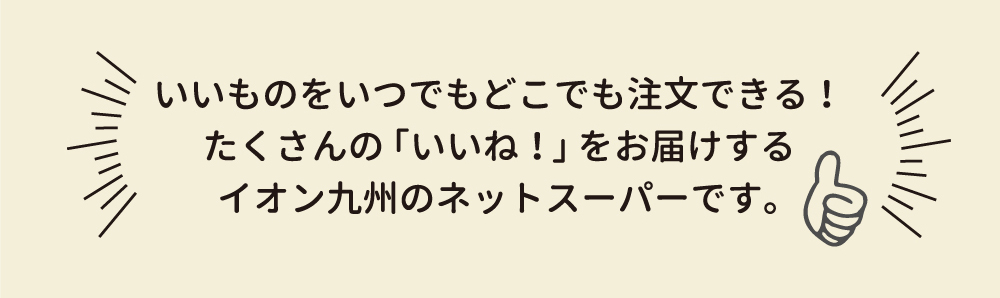 いいものをいつでもどこでも注文できる!たくさんの「いいね」をお届けするイオン九州のネットスーパーです。