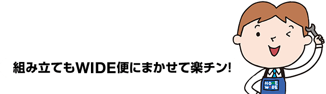 組み立てもWIDE便にまかせて楽チン！