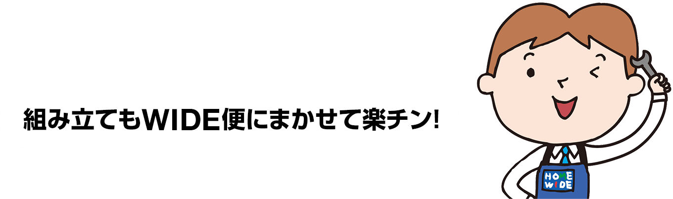 組み立てもWIDE便にまかせて楽チン！